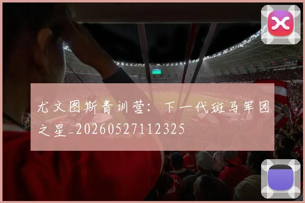 尤文图斯青训营：下一代斑马军团之星_20260527112325