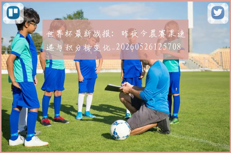 世界杯最新战报:昨夜今晨赛果速递与积分榜变化_20260526125708