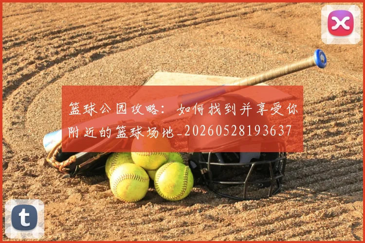 篮球公园攻略：如何找到并享受你附近的篮球场地_20260528193637