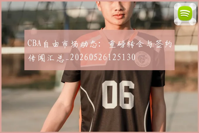CBA自由市场动态：重磅转会与签约传闻汇总_20260526125130