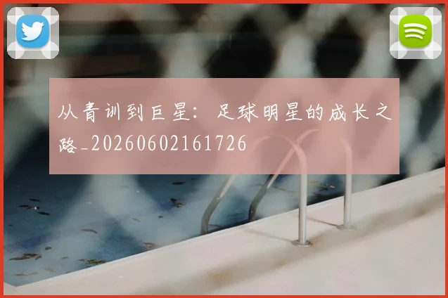 从青训到巨星：足球明星的成长之路_20260602161726