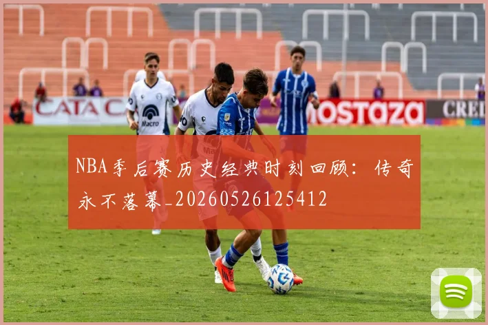 NBA季后赛历史经典时刻回顾：传奇永不落幕_20260526125412