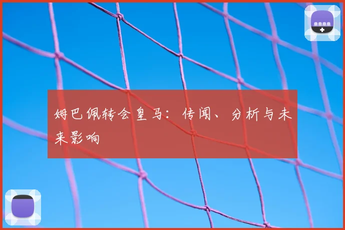 姆巴佩转会皇马:传闻、分析与未来影响