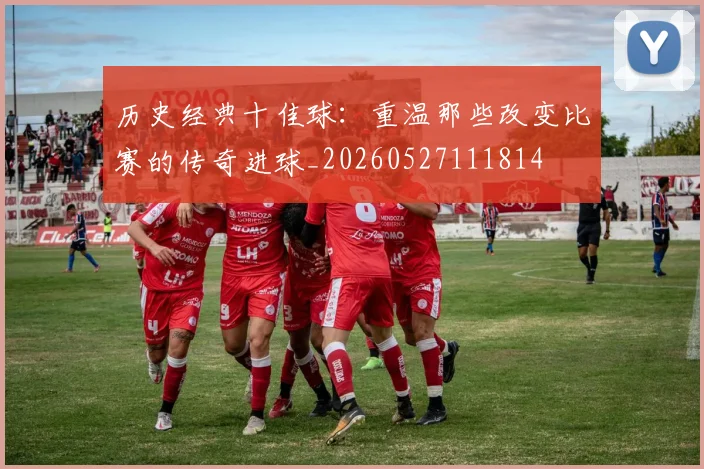 历史经典十佳球：重温那些改变比赛的传奇进球_20260527111814