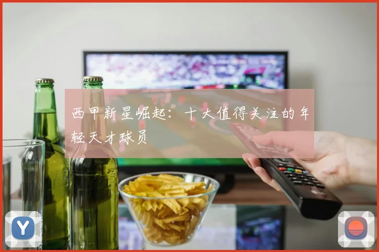 西甲新星崛起：十大值得关注的年轻天才球员