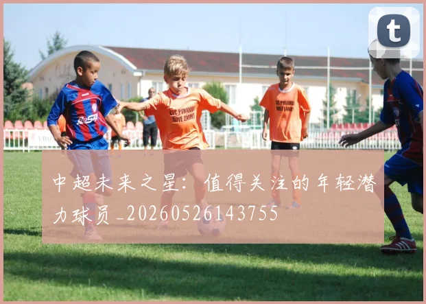 中超未来之星：值得关注的年轻潜力球员_20260526143755