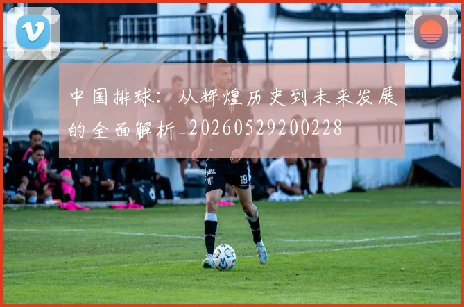 中国排球：从辉煌历史到未来发展的全面解析_20260529200228