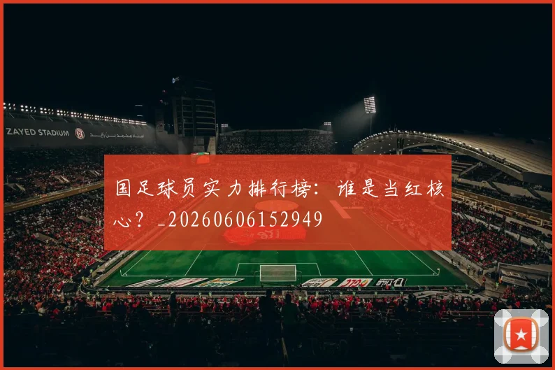 国足球员实力排行榜:谁是当红核心?_20260606152949