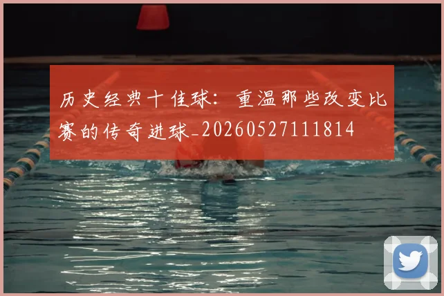 历史经典十佳球：重温那些改变比赛的传奇进球_20260527111814