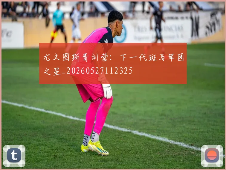 尤文图斯青训营:下一代斑马军团之星_20260527112325