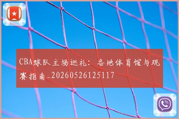 CBA球队主场巡礼：各地体育馆与观赛指南_20260526125117