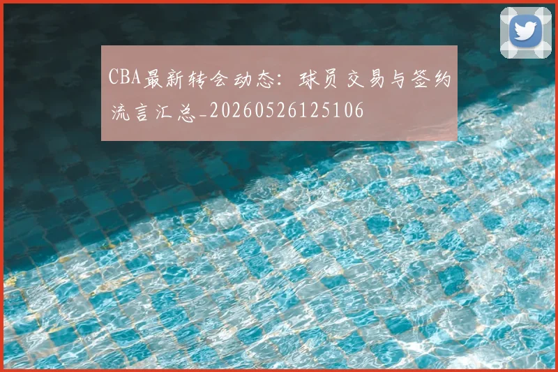 CBA最新转会动态：球员交易与签约流言汇总_20260526125106