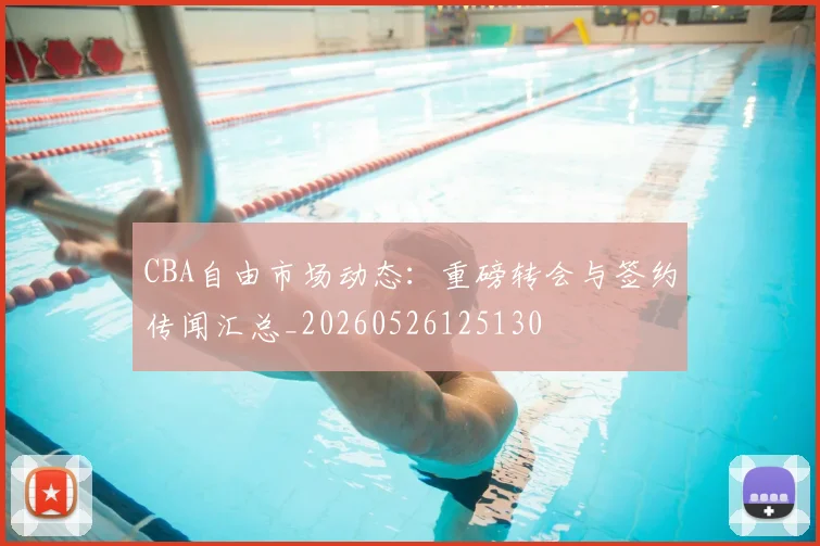 CBA自由市场动态：重磅转会与签约传闻汇总_20260526125130