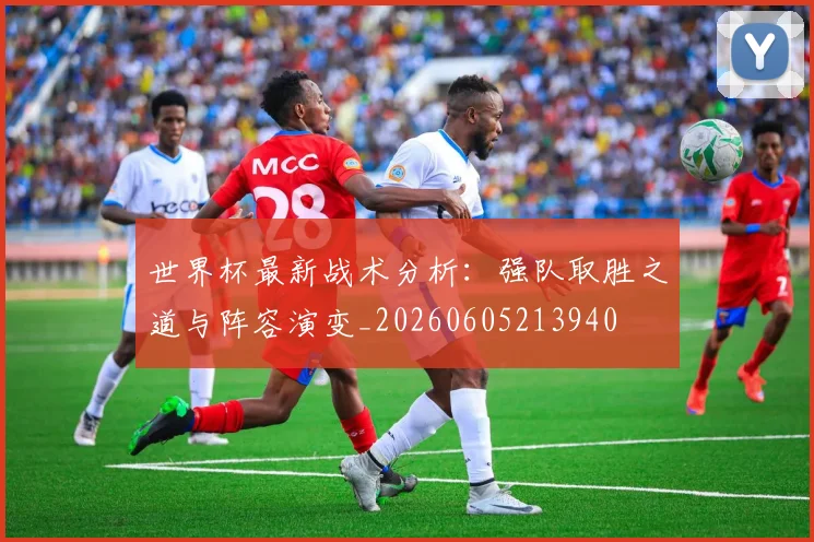 世界杯最新战术分析：强队取胜之道与阵容演变_20260605213940