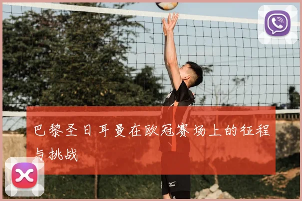 巴黎圣日耳曼在欧冠赛场上的征程与挑战