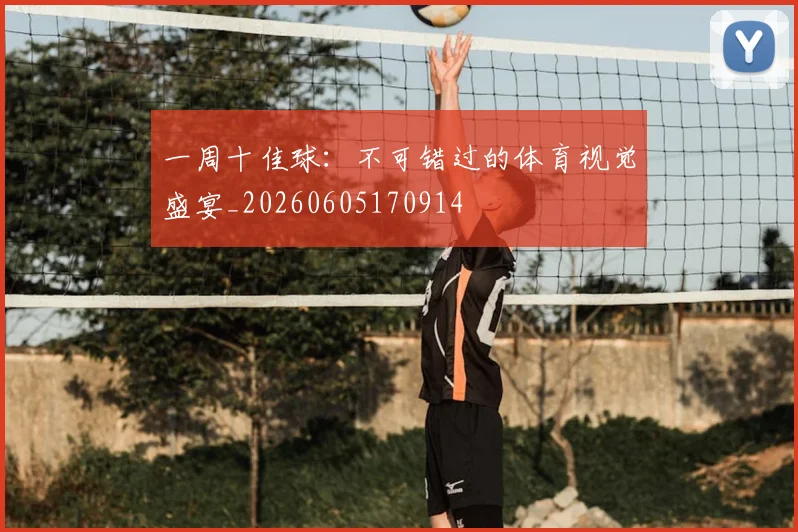 一周十佳球:不可错过的体育视觉盛宴_20260605170914