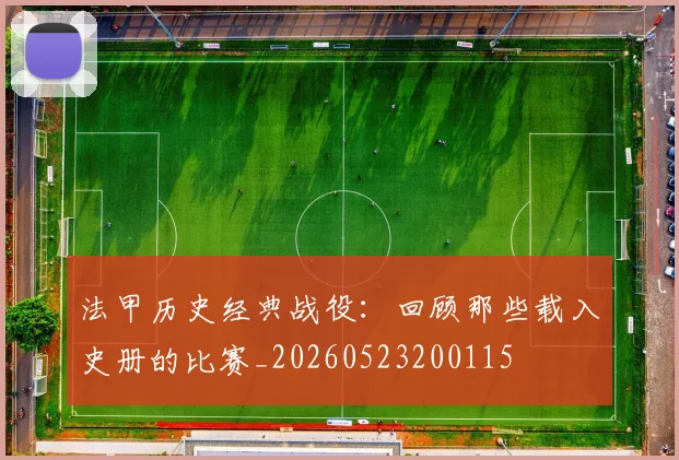 法甲历史经典战役：回顾那些载入史册的比赛_20260523200115
