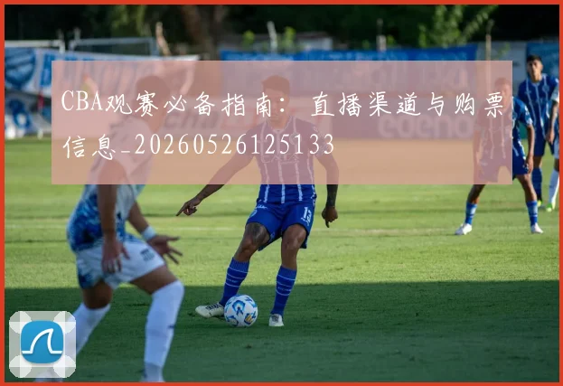 CBA观赛必备指南:直播渠道与购票信息_20260526125133