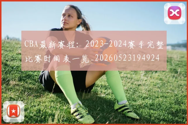CBA最新赛程：2023-2024赛季完整比赛时间表一览_20260523194924