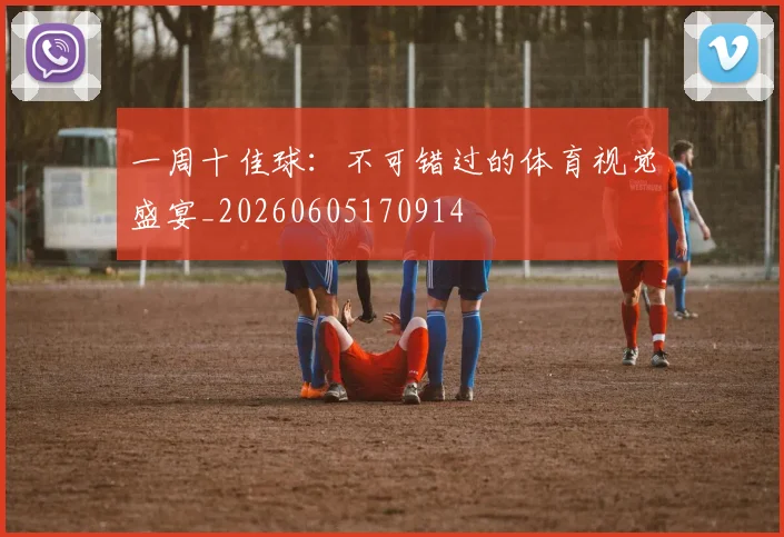一周十佳球：不可错过的体育视觉盛宴_20260605170914