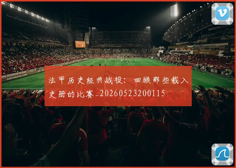法甲历史经典战役：回顾那些载入史册的比赛_20260523200115