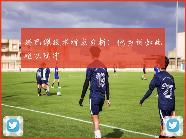 姆巴佩技术特点分析：他为何如此难以防守