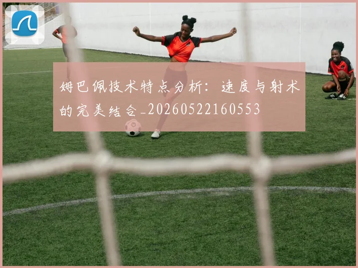 姆巴佩技术特点分析：速度与射术的完美结合_20260522160553