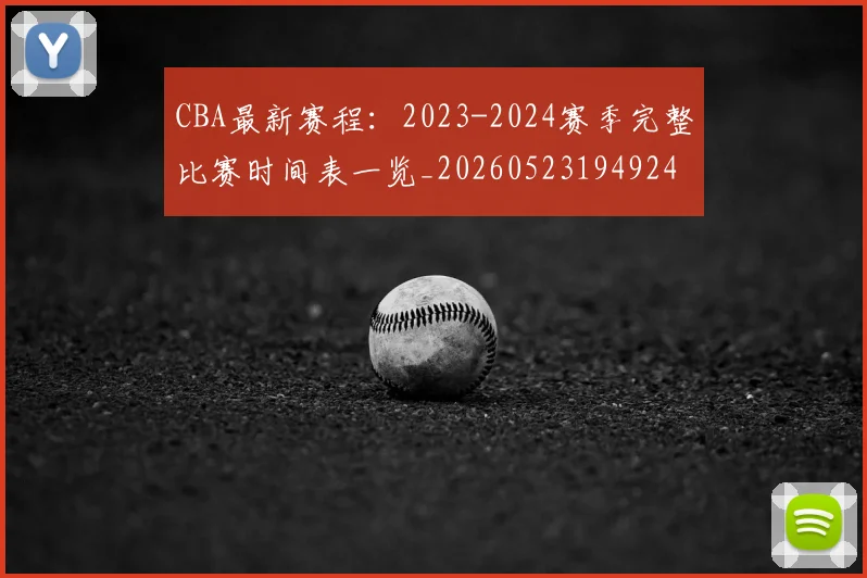 CBA最新赛程:2023-2024赛季完整比赛时间表一览_20260523194924