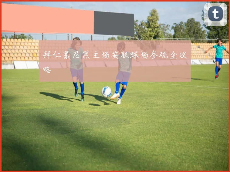 拜仁慕尼黑主场安联球场参观全攻略
