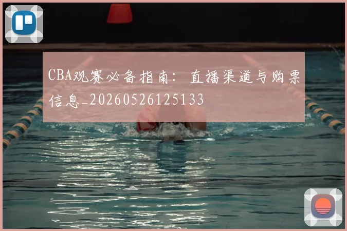 CBA观赛必备指南：直播渠道与购票信息_20260526125133