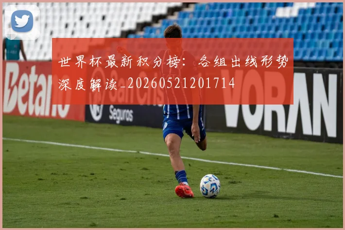 世界杯最新积分榜:各组出线形势深度解读_20260521201714