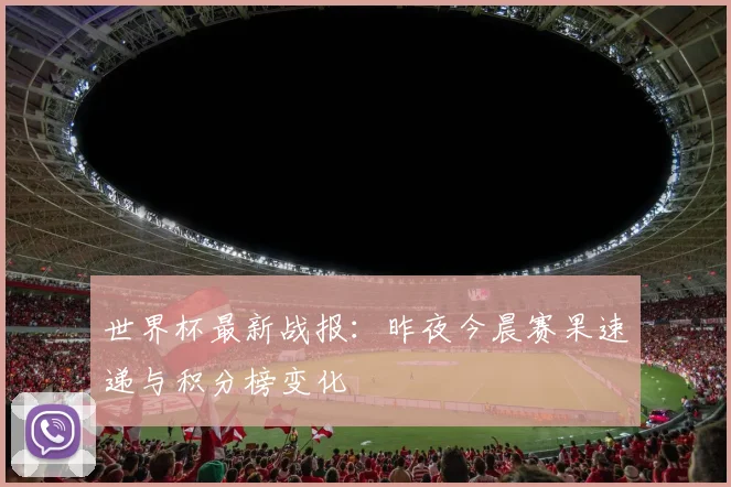世界杯最新战报:昨夜今晨赛果速递与积分榜变化