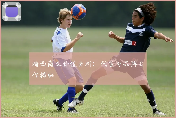 梅西商业价值分析:代言与品牌合作揭秘