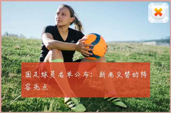 国足球员名单公布:新老交替的阵容亮点