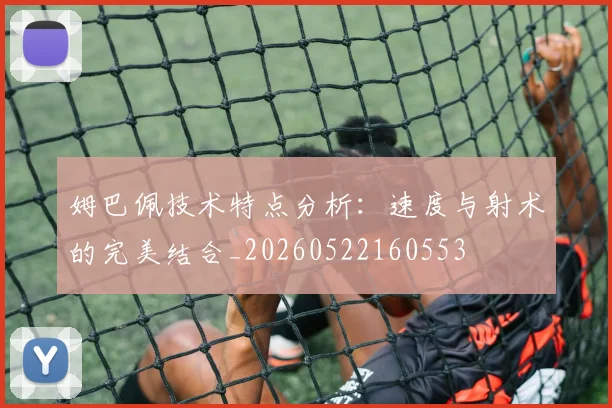 姆巴佩技术特点分析：速度与射术的完美结合_20260522160553