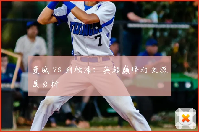 曼城 vs 利物浦：英超巅峰对决深度分析