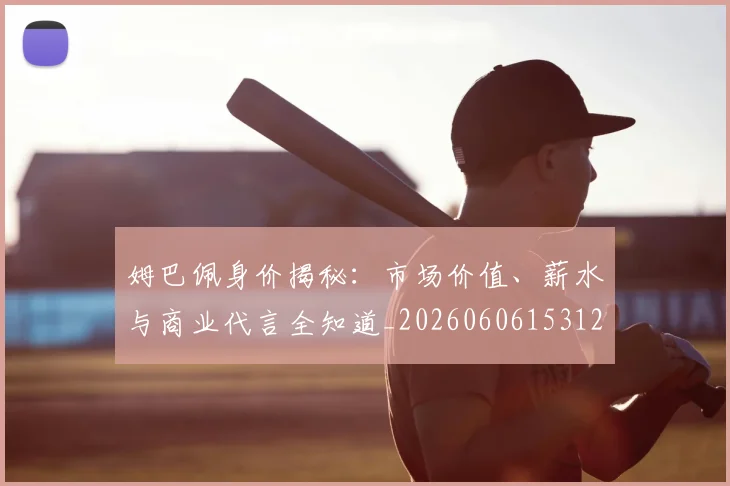 姆巴佩身价揭秘:市场价值、薪水与商业代言全知道_20260606153122