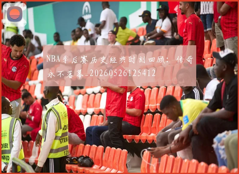 NBA季后赛历史经典时刻回顾:传奇永不落幕_20260526125412