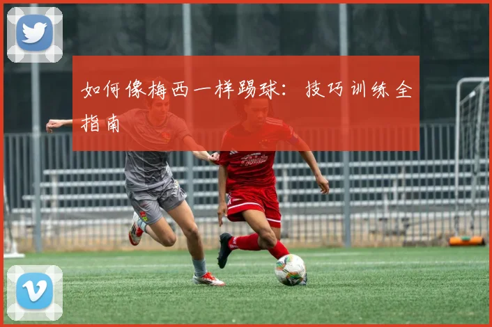 如何像梅西一样踢球:技巧训练全指南