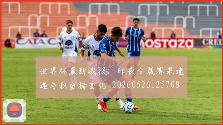世界杯最新战报：昨夜今晨赛果速递与积分榜变化_20260526125708