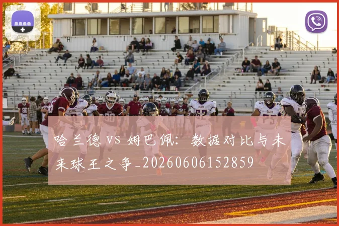 哈兰德 vs 姆巴佩：数据对比与未来球王之争_20260606152859