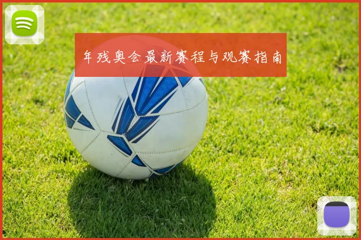 年残奥会最新赛程与观赛指南