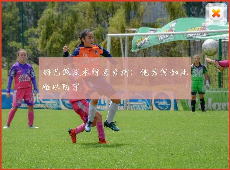 姆巴佩技术特点分析：他为何如此难以防守