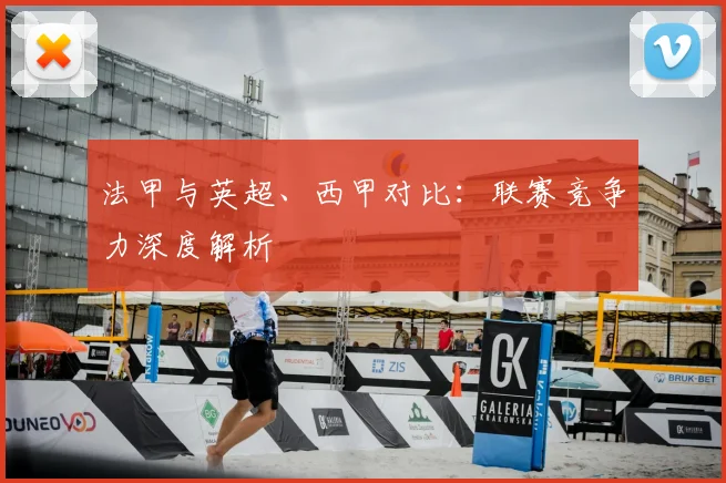 法甲与英超、西甲对比：联赛竞争力深度解析