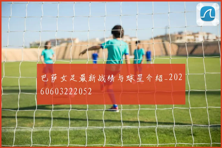 巴萨女足最新战绩与球星介绍_20260603222052
