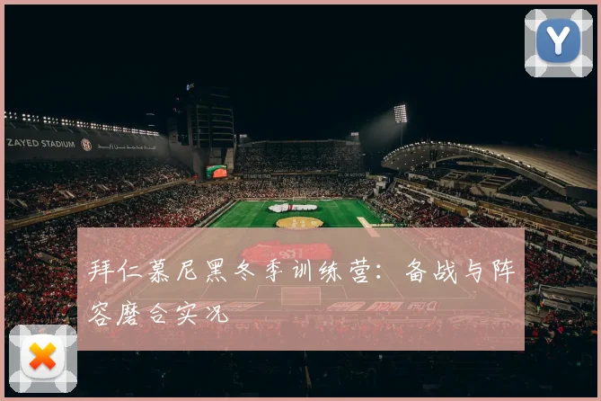 拜仁慕尼黑冬季训练营:备战与阵容磨合实况