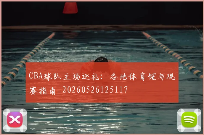 CBA球队主场巡礼：各地体育馆与观赛指南_20260526125117
