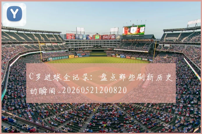 C罗进球全记录：盘点那些刷新历史的瞬间_20260521200820