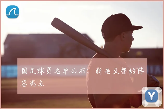 国足球员名单公布：新老交替的阵容亮点
