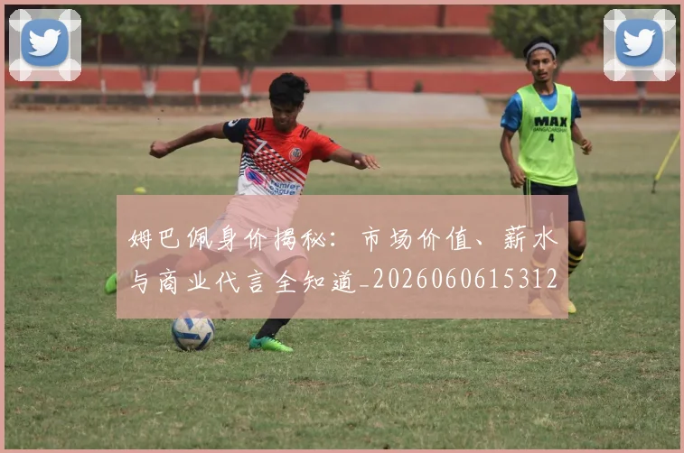 姆巴佩身价揭秘：市场价值、薪水与商业代言全知道_20260606153122
